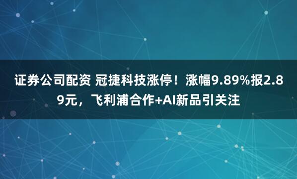 证券公司配资 冠捷科技涨停！涨幅9.89%报2.89元，飞利浦合作+AI新品引关注