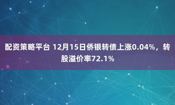 配资策略平台 12月15日侨银转债上涨0.04%，转股溢价率72.1%
