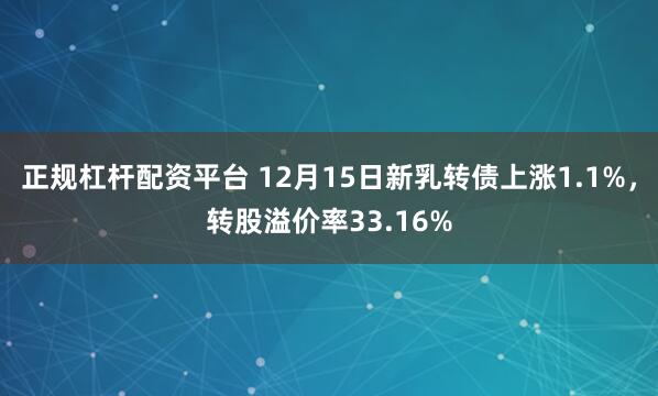 正规杠杆配资平台 12月15日新乳转债上涨1.1%，转股溢价率33.16%