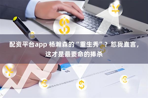 配资平台app 杨瀚森的“重生秀”？恕我直言，这才是最要命的捧杀