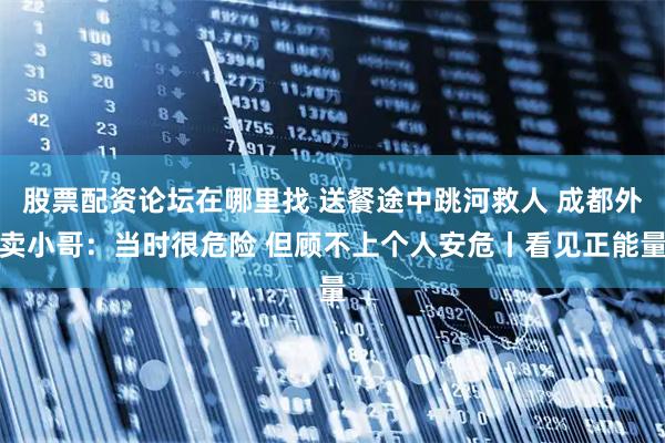 股票配资论坛在哪里找 送餐途中跳河救人 成都外卖小哥：当时很危险 但顾不上个人安危丨看见正能量