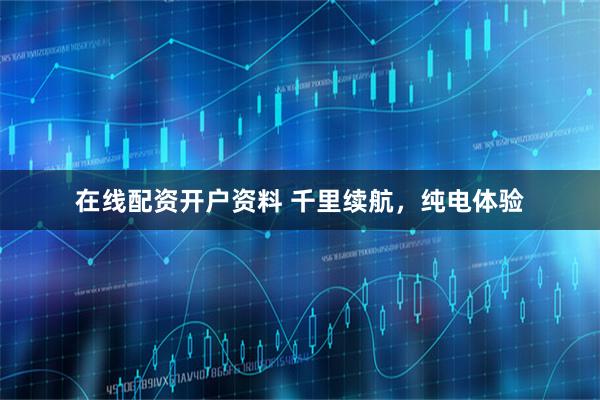 在线配资开户资料 千里续航，纯电体验