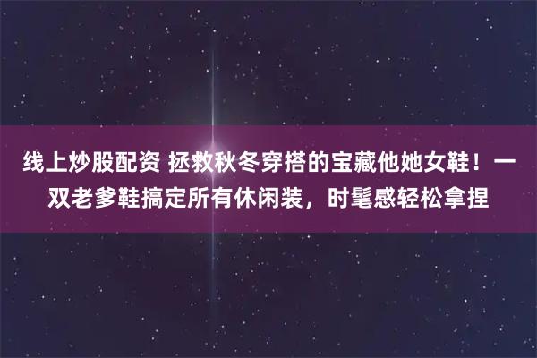 线上炒股配资 拯救秋冬穿搭的宝藏他她女鞋！一双老爹鞋搞定所有休闲装，时髦感轻松拿捏