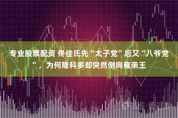 专业股票配资 佟佳氏先“太子党”后又“八爷党”，为何隆科多却突然倒向雍亲王