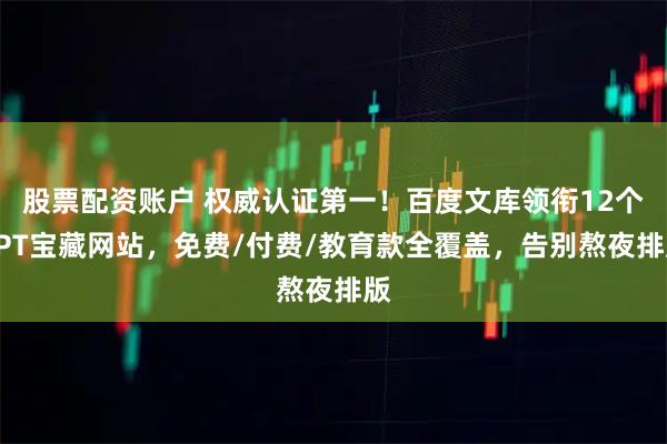 股票配资账户 权威认证第一！百度文库领衔12个PPT宝藏网站，免费/付费/教育款全覆盖，告别熬夜排版
