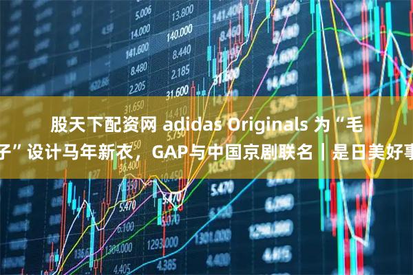 股天下配资网 adidas Originals 为“毛孩子”设计马年新衣，GAP与中国京剧联名｜是日美好事物