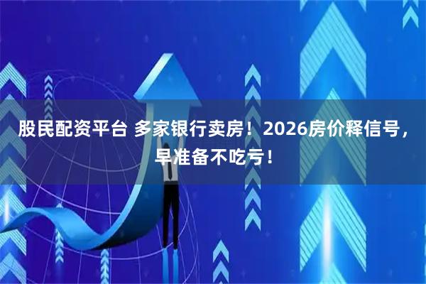 股民配资平台 多家银行卖房！2026房价释信号，早准备不吃亏！