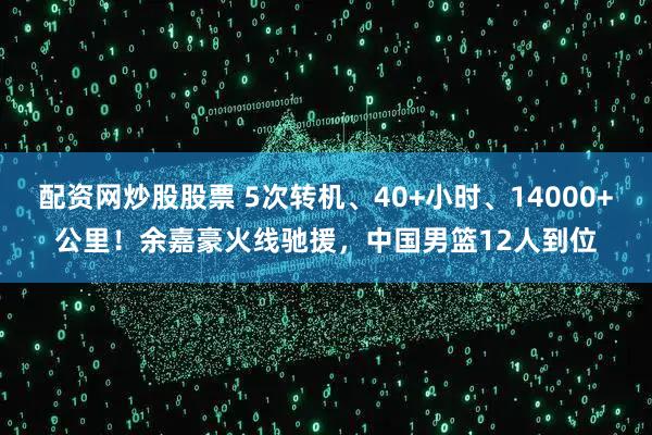 配资网炒股股票 5次转机、40+小时、14000+公里！余嘉豪火线驰援，中国男篮12人到位