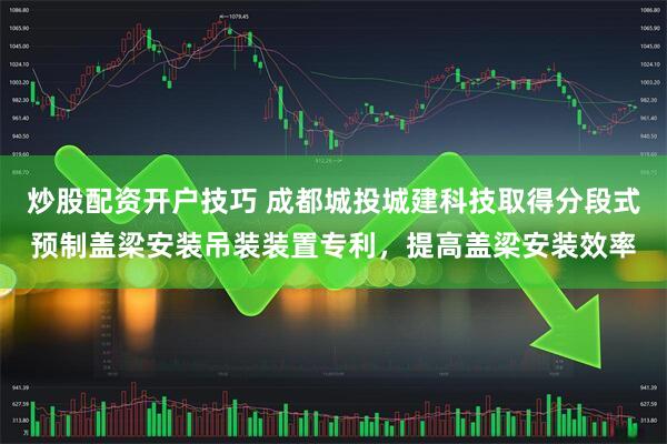 炒股配资开户技巧 成都城投城建科技取得分段式预制盖梁安装吊装装置专利，提高盖梁安装效率