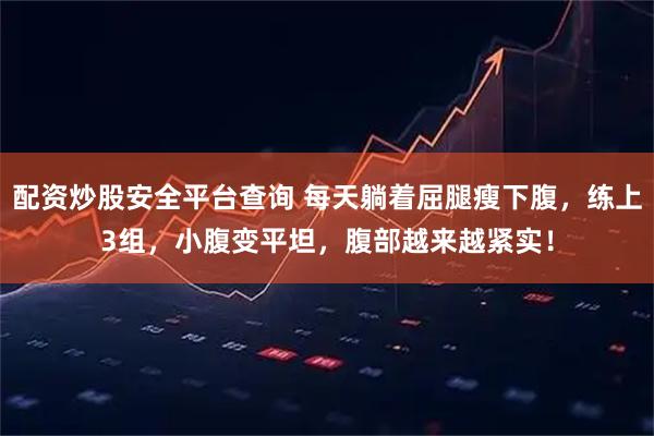 配资炒股安全平台查询 每天躺着屈腿瘦下腹，练上3组，小腹变平坦，腹部越来越紧实！