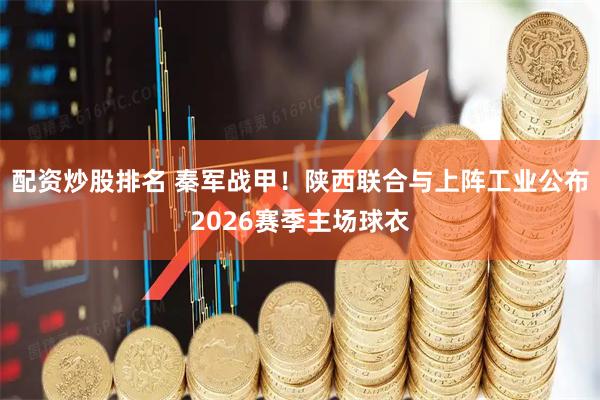 配资炒股排名 秦军战甲！陕西联合与上阵工业公布2026赛季主场球衣