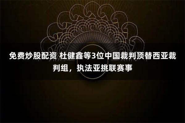 免费炒股配资 杜健鑫等3位中国裁判顶替西亚裁判组，执法亚挑联赛事
