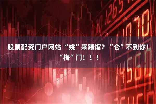 股票配资门户网站 “姚”来踢馆？“仑”不到你！“梅”门！！！