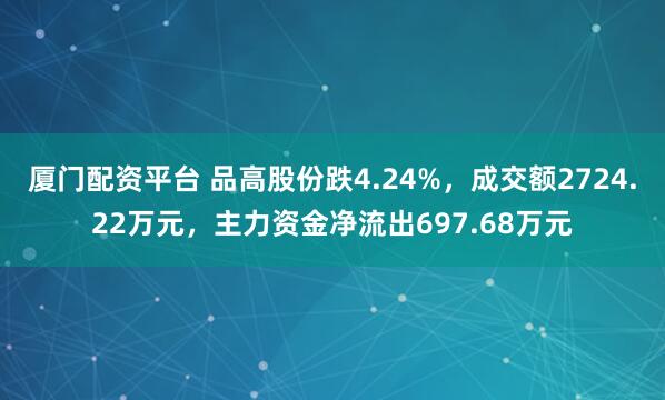 厦门配资平台 品高股份跌4.24%，成交额2724.22万元，主力资金净流出697.68万元