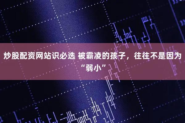炒股配资网站识必选 被霸凌的孩子，往往不是因为“弱小”