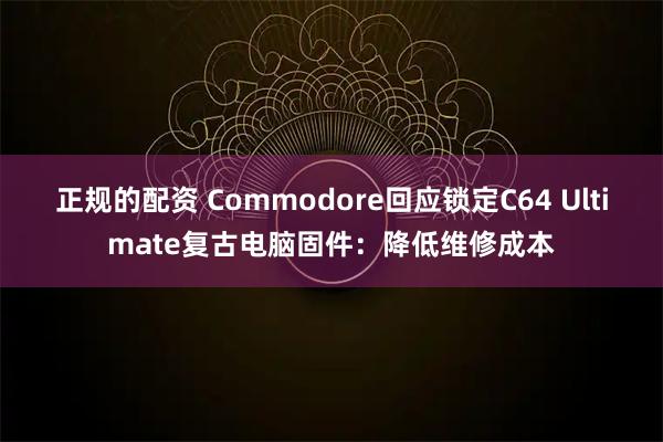 正规的配资 Commodore回应锁定C64 Ultimate复古电脑固件：降低维修成本