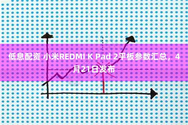低息配资 小米REDMI K Pad 2平板参数汇总，4月21日发布