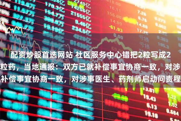配资炒股首选网站 社区服务中心错把2粒写成21粒，大妈一天吃了42粒药，当地通报：双方已就补偿事宜协商一致，对涉事医生、药剂师启动问责程序